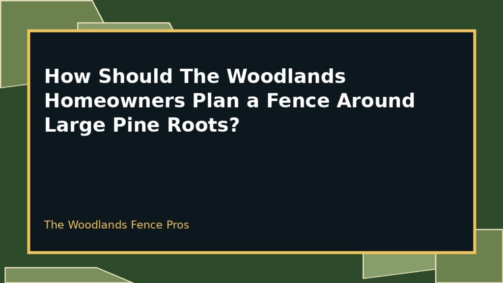 How Should The Woodlands Homeowners Plan a Fence Around Large Pine Roots? 2 Fence Planning Near Tree Roots planning for a property in The Woodlands, Texas